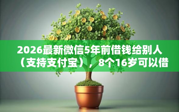 2026最新微信5年前借钱给别人（支持支付宝），8个16岁可以借钱的平台无私分享