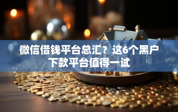 微信借钱平台总汇?这6个黑户下款平台值得一试 微信借钱平台总汇?这6个黑户下款平台值得一试