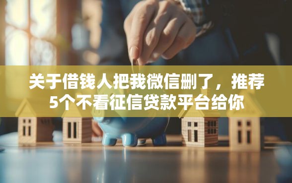 关于借钱人把我微信删了，推荐5个不看征信贷款平台给你