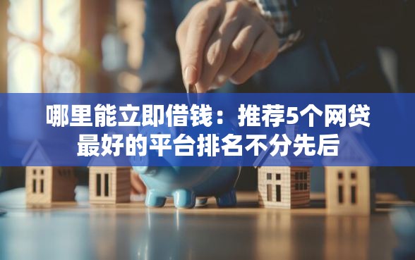 哪里能立即借钱：推荐5个网贷最好的平台排名不分先后