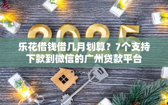 乐花借钱借几月划算？7个支持下款到微信的广州贷款平台
