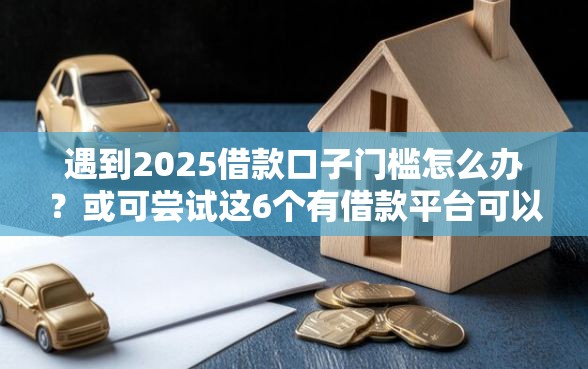遇到2025借款口子门槛怎么办？或可尝试这6个有借款平台可以贷款