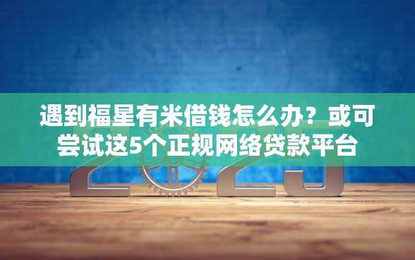 遇到福星有米借钱怎么办?或可尝试这5个正规网络贷款平台 遇到福星有米借钱怎么办?或可尝试这5个正规网络贷款平台