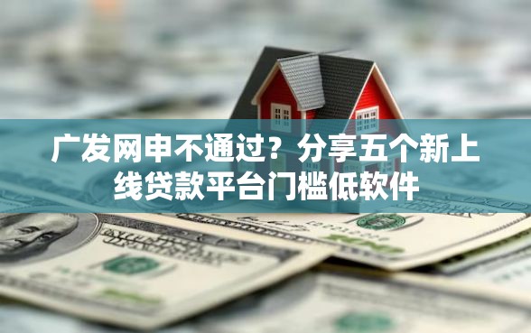 广发网申不通过？分享五个新上线贷款平台门槛低软件