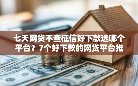 七天网贷不查征信好下款选哪个平台？7个好下款的网贷平台推荐