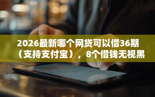 2026最新哪个网贷可以借36期（支持支付宝），8个借钱无视黑白100%秒下口子无私分享