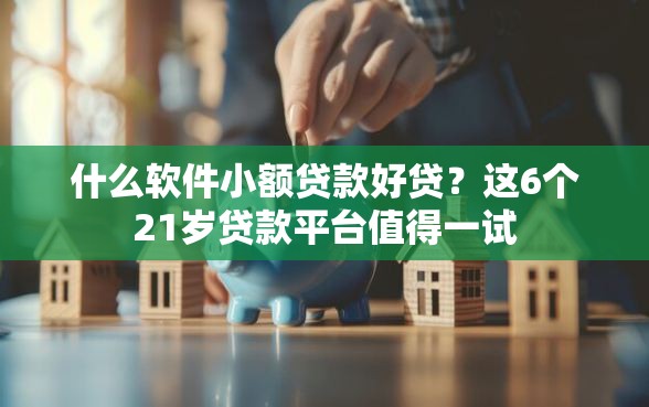 什么软件小额贷款好贷？这6个21岁贷款平台值得一试
