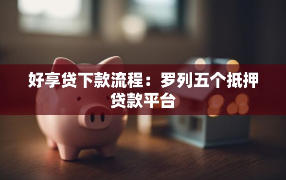 好享贷下款流程：罗列五个抵押贷款平台