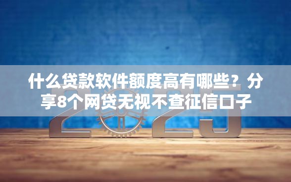 什么贷款软件额度高有哪些？分享8个网贷无视不查征信口子