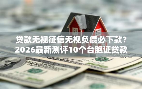 贷款无视征信无视负债必下款？2026最新测评10个台胞证贷款平台