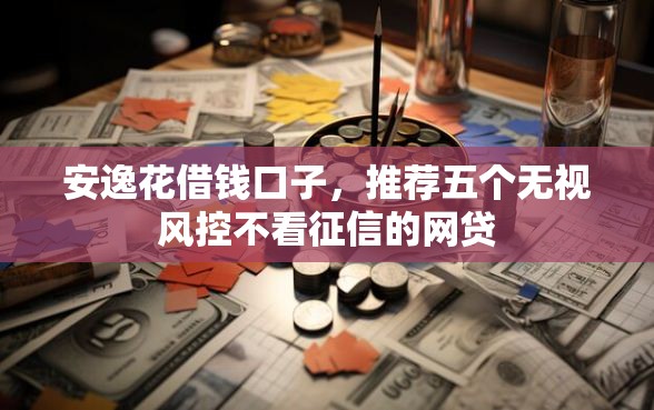 安逸花借钱口子，推荐五个无视风控不看征信的网贷