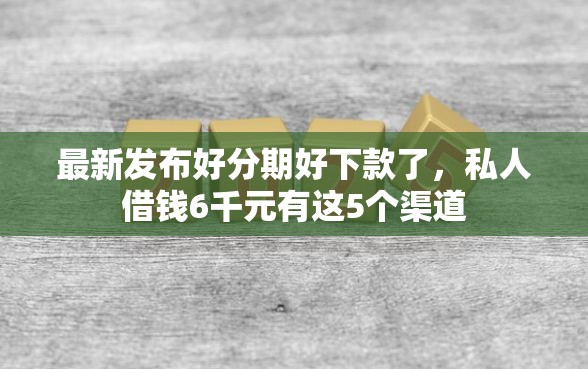 最新发布好分期好下款了，私人借钱6千元有这5个渠道