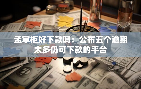 孟掌柜好下款吗：公布五个逾期太多仍可下款的平台