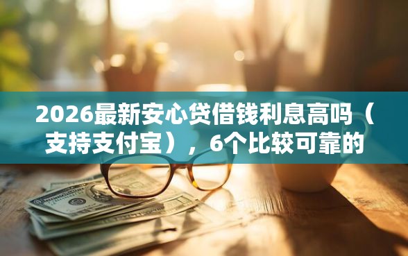 2026最新安心贷借钱利息高吗（支持支付宝），6个比较可靠的贷款平台无私分享