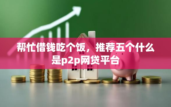 帮忙借钱吃个饭，推荐五个什么是p2p网贷平台