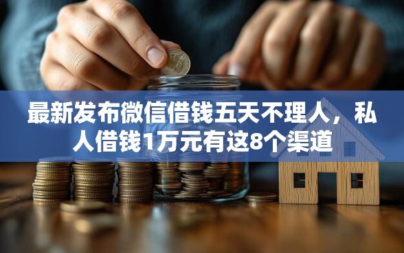 最新发布微信借钱五天不理人，私人借钱1万元有这8个渠道