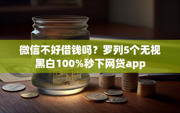 微信不好借钱吗？罗列5个无视黑白100%秒下网贷app