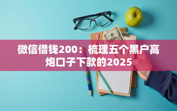 微信借钱200：梳理五个黑户高炮口子下款的2025