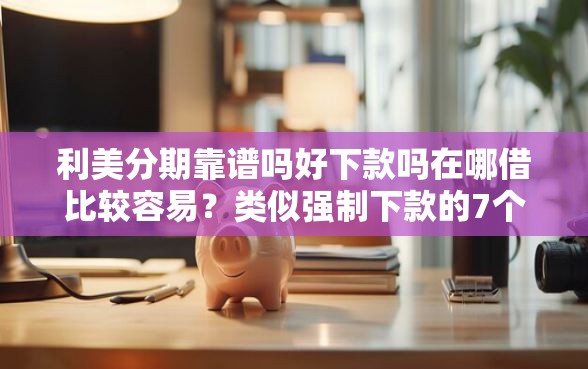 利美分期靠谱吗好下款吗在哪借比较容易？类似强制下款的7个口子参考