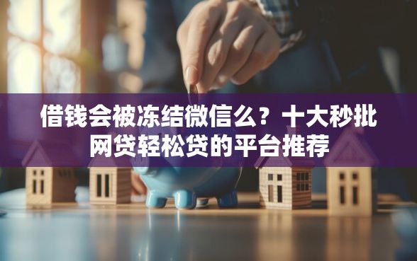 借钱会被冻结微信么？十大秒批网贷轻松贷的平台推荐