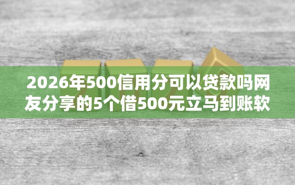2026年500信用分可以贷款吗网友分享的5个借500元立马到账软件我觉得不错！