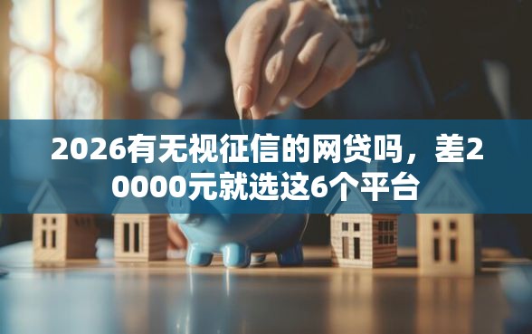 2026有无视征信的网贷吗，差20000元就选这6个平台