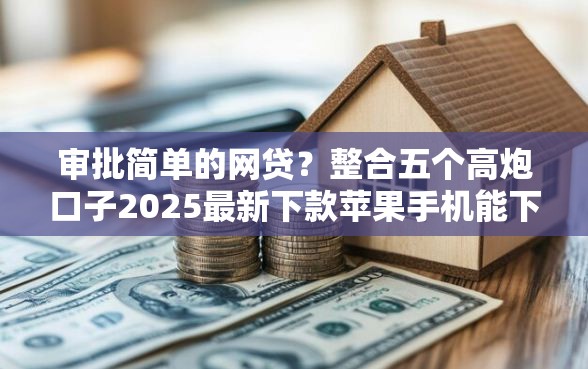 审批简单的网贷?整合五个高炮口子2025最新下款苹果手机能下载的 审批简单的网贷?整合五个高炮口子2025最新下款苹果手机能下载的
