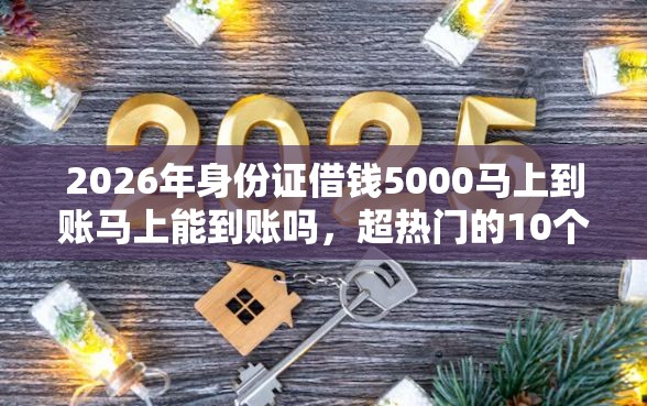 2026年身份证借钱5000马上到账马上能到账吗,超热门的10个贷款期限长的平台推荐 2026年身份证借钱5000马上到账马上能到账吗,超热门的10个贷款期限长的平台推荐