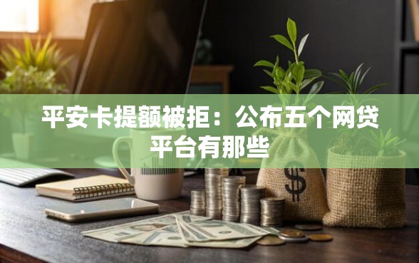 平安卡提额被拒：公布五个网贷平台有那些