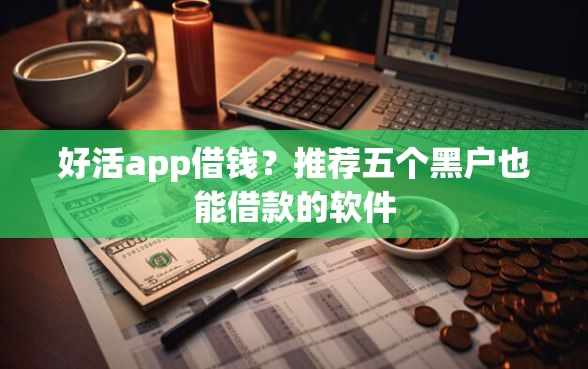 好活app借钱？推荐五个黑户也能借款的软件