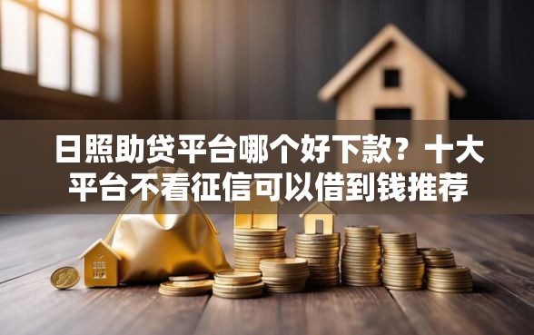 日照助贷平台哪个好下款？十大平台不看征信可以借到钱推荐