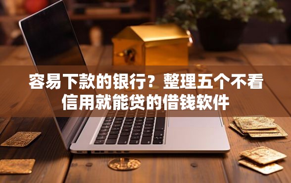 容易下款的银行？整理五个不看信用就能贷的借钱软件
