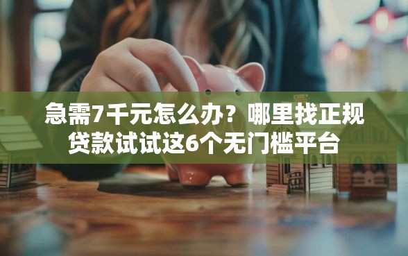 急需7千元怎么办？哪里找正规贷款试试这6个无门槛平台