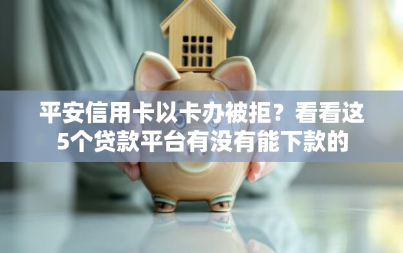 平安信用卡以卡办被拒？看看这5个贷款平台有没有能下款的