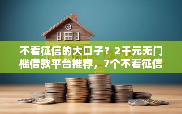 不看征信的大口子？2千元无门槛借款平台推荐，7个不看征信的借钱软件盘点
