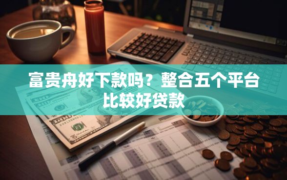 富贵舟好下款吗？整合五个平台比较好贷款