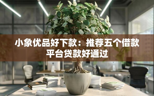 小象优品好下款：推荐五个借款平台贷款好通过