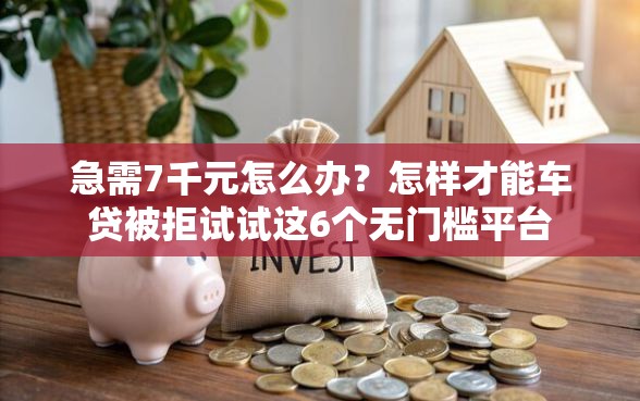 急需7千元怎么办？怎样才能车贷被拒试试这6个无门槛平台