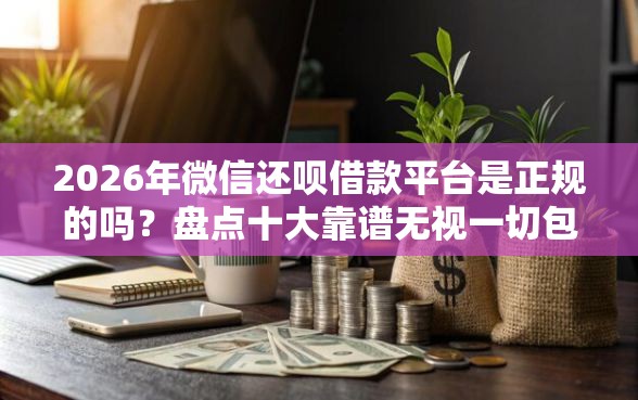 2026年微信还呗借款平台是正规的吗？盘点十大靠谱无视一切包下款5000秒下款的口子