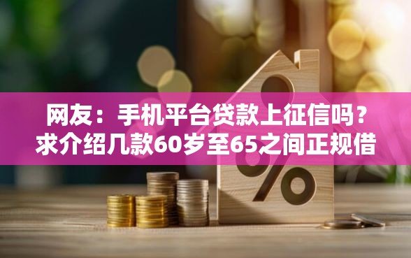 网友：手机平台贷款上征信吗？求介绍几款60岁至65之间正规借款平台