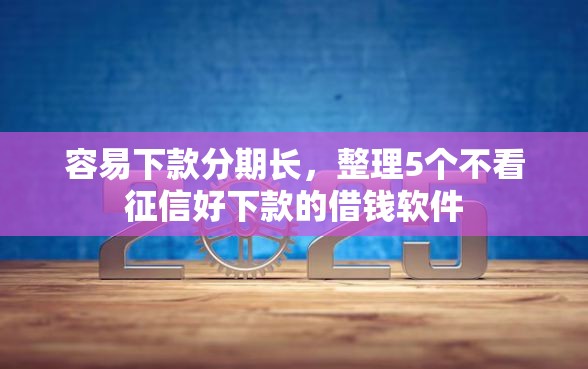容易下款分期长,整理5个不看征信好下款的借钱软件 容易下款分期长,整理5个不看征信好下款的借钱软件