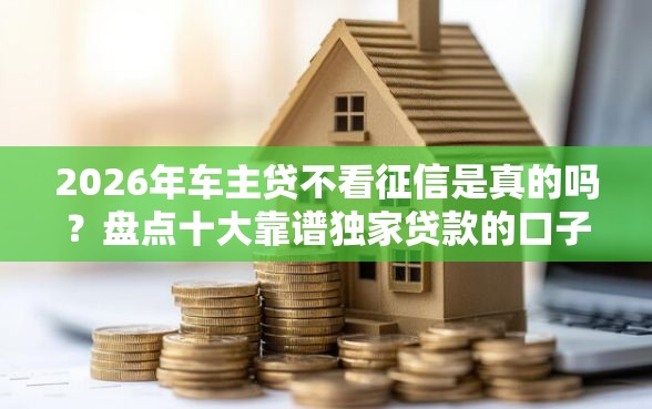 2026年车主贷不看征信是真的吗？盘点十大靠谱独家贷款的口子