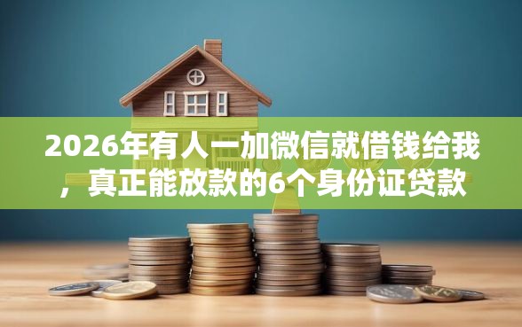 2026年有人一加微信就借钱给我，真正能放款的6个身份证贷款平台推荐