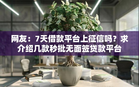 网友：7天借款平台上征信吗？求介绍几款秒批无面签贷款平台