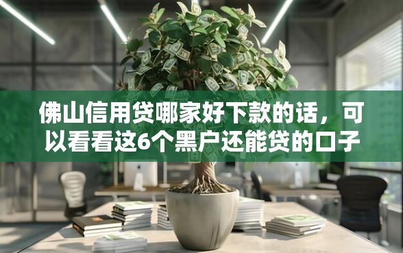 佛山信用贷哪家好下款的话，可以看看这6个黑户还能贷的口子