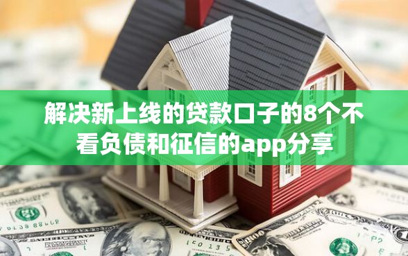 解决新上线的贷款口子的8个不看负债和征信的app分享