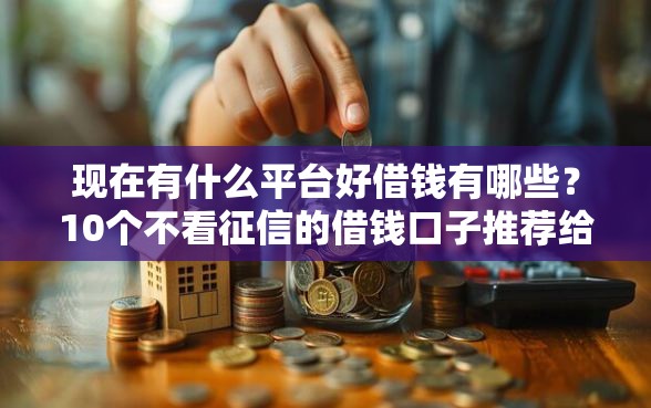 现在有什么平台好借钱有哪些？10个不看征信的借钱口子推荐给你