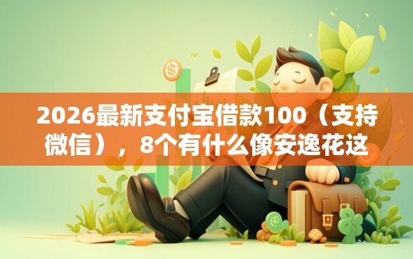 2026最新支付宝借款100（支持微信），8个有什么像安逸花这种软件无私分享