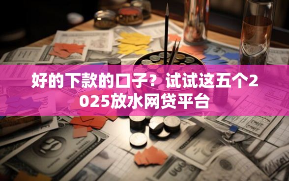 好的下款的口子？试试这五个2025放水网贷平台