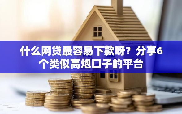 什么网贷最容易下款呀？分享6个类似高炮口子的平台